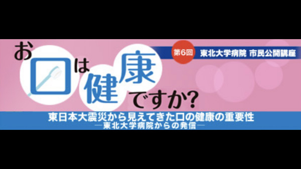 第6回 東北大学病院 市民公開講座 東日本大震災から見えてきた口の健康の重要性